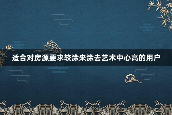适合对房源要求较涂来涂去艺术中心高的用户