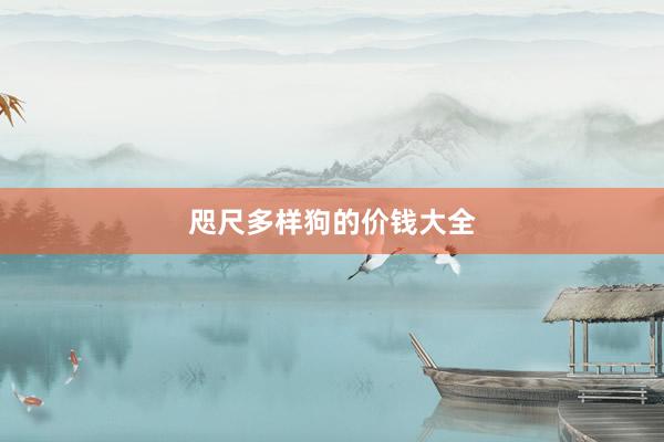 咫尺多样狗的价钱大全